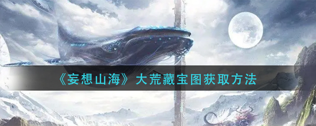 妄想山海大荒藏宝图怎么获取 大荒藏宝图获取方法