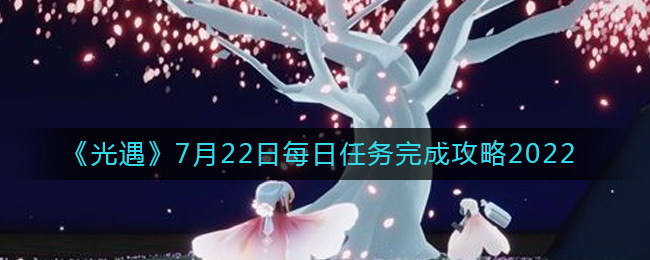 光遇7月22日每日任务怎么完成 7月22日每日任务完成攻略2022