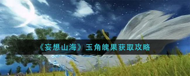 妄想山海玉角魄果怎么获得 玉角魄果获得攻略