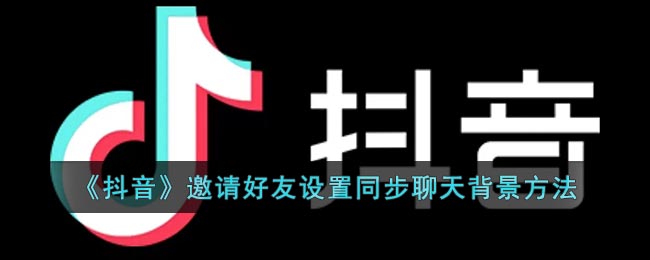 抖音怎么邀请好友设置同步聊天背景的方法 抖音邀请好友设置同步聊天背景方法