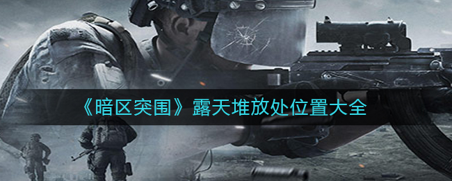 暗区突围露天堆放处位置在哪 露天堆放处位置大全