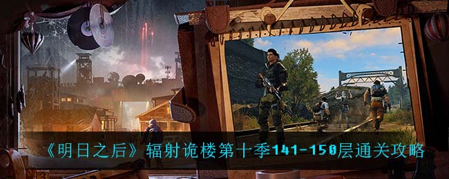 明日之后辐射诡楼第十季141-150层怎么通关 辐射诡楼第十季141-150层通关攻略