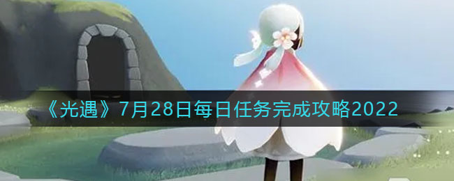 光遇7月28日每日任务怎么完成 7月28日每日任务完成攻略2022