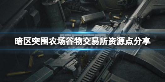 暗区突围谷物交易所资源点在哪 农场谷物交易所资源点分享