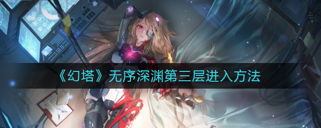 幻塔无序深渊第三层怎么进入 无序深渊第三层进入方法