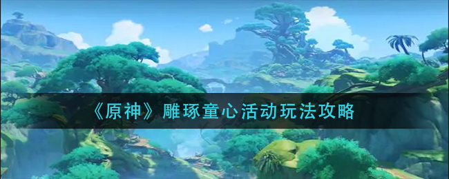 原神雕琢童心活动怎么玩 雕琢童心活动玩法攻略