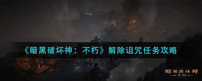 暗黑破坏神不朽解除诅咒任务怎么完成 解除诅咒任务攻略