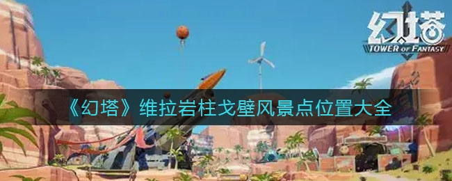 幻塔维拉岩柱戈壁风景点位置在哪 维拉岩柱戈壁风景点位置大全