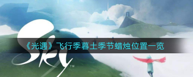 光遇飞行季暮土季节蜡烛位置在哪 飞行季暮土季节蜡烛位置一览