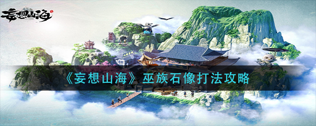 妄想山海巫族石像怎么打 巫族石像打法攻略