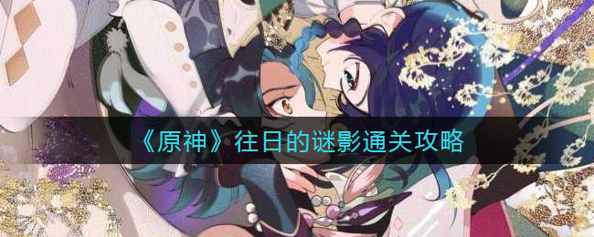 原神往日的谜影怎么通关 往日的谜影通关攻略