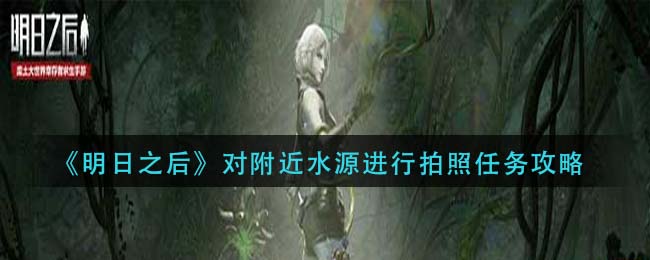明日之后对附近水源进行拍照任务怎么完成 对附近水源进行拍照任务攻略