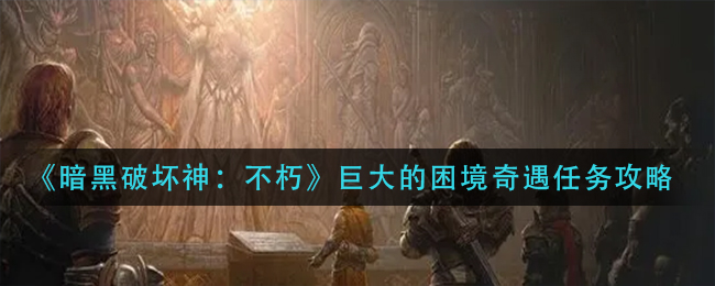 暗黑破坏神不朽巨大的困境奇遇任务如何完成 巨大的困境奇遇任务攻略