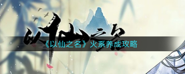 以仙之名火系怎么养成 火系养成攻略