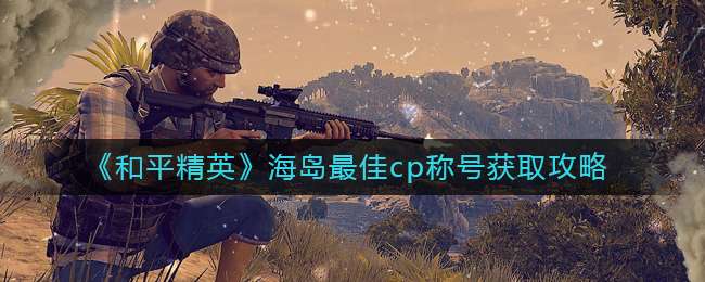 和平精英海岛最佳cp称号是什么 最佳cp称号获得的途径
