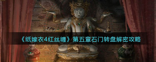 纸嫁衣4红丝缠第五章石门转盘怎么解密 第五章石门转盘解密攻略