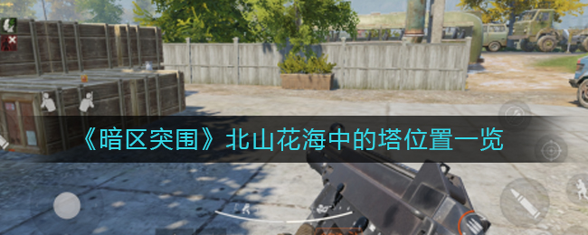 暗区突围北山花海中的塔位置在哪 北山花海中的塔位置一览