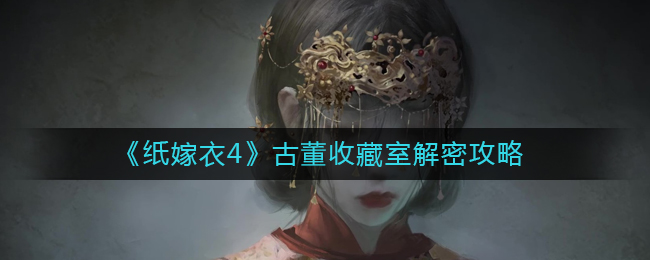 纸嫁衣4古董收藏室怎么解密 古董收藏室解密攻略