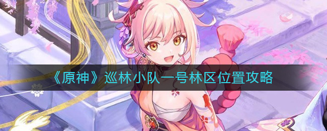 原神巡林小队一号林区位置在哪 巡林小队一号林区位置攻略