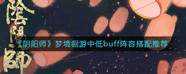 阴阳师梦境徊游中低buff阵容怎么搭配 梦境徊游中低buff阵容搭配推荐