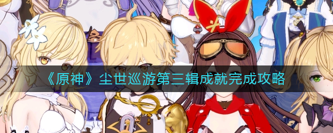 原神尘世巡游第三辑成就怎么完成 尘世巡游第三辑成就完成攻略