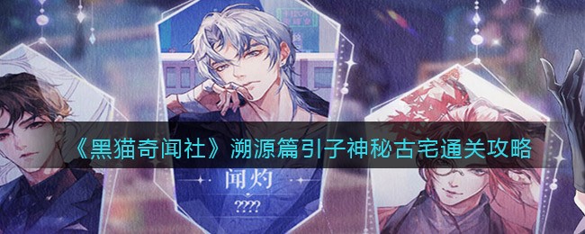 黑猫奇闻社溯源篇引子神秘古宅怎么通关 溯源篇引子神秘古宅通关攻略