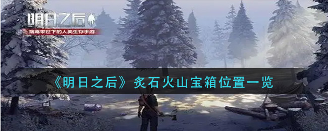 明日之后炙石火山宝箱位置在哪 炙石火山宝箱位置一览