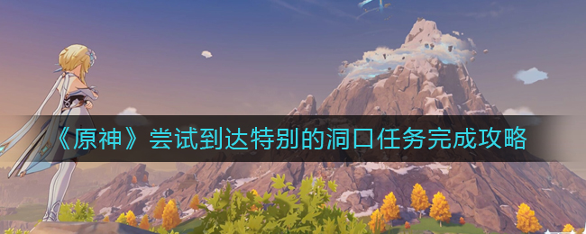 原神尝试到达特别的洞口任务怎么完成  原神尝试到达特别的洞口任务完成攻略