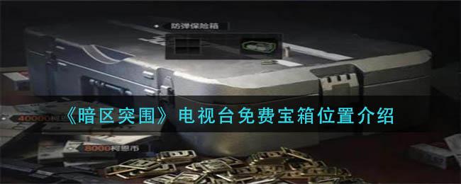 暗区突围电视台免费宝箱位置在哪 暗区突围电视台免费宝箱位置介绍