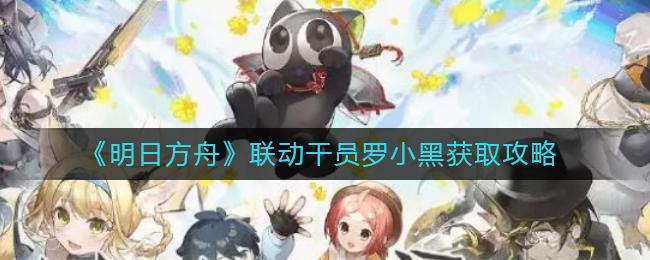 明日方舟联动干员罗小黑怎么获取 明日方舟联动干员罗小黑获取攻略
