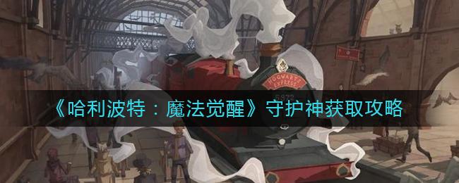 哈利波特魔法觉醒守护神怎么获取 哈利波特魔法觉醒守护神获取攻略