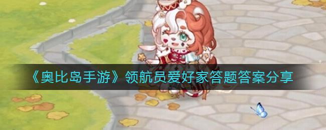 奥比岛手游领航员爱好家答题答案有什么 奥比岛手游领航员爱好家答题答案分享