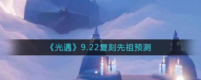 光遇9.22复刻先祖是谁 光遇9.22复刻先祖预测