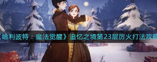 哈利波特魔法觉醒追忆之境第23层厉火打法是什么 哈利波特魔法觉醒追忆之境第23层厉火打法攻略