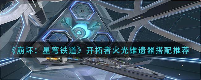 崩坏星穹铁道开拓者火光锥遗器怎么搭配 崩坏星穹铁道开拓者火光锥遗器搭配推荐