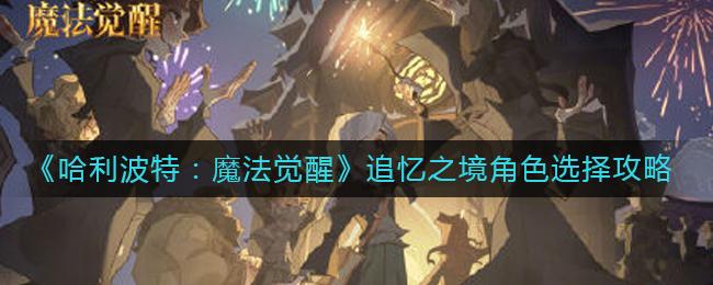 哈利波特魔法觉醒追忆之境角色怎么选择 哈利波特魔法觉醒追忆之境角色选择攻略