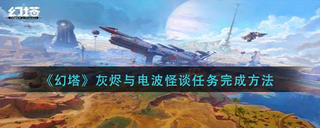 幻塔灰烬与电波怪谈任务怎么完成 幻塔灰烬与电波怪谈任务完成方法
