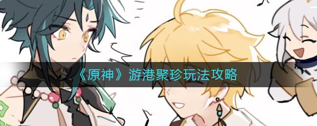 原神游港聚珍怎么玩 原神游港聚珍玩法攻略