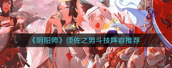 阴阳师须佐之男斗技阵容怎么玩 阴阳师须佐之男斗技阵容推荐