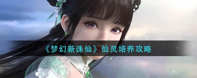 梦幻新诛仙仙灵怎么培养 梦幻新诛仙仙灵培养攻略