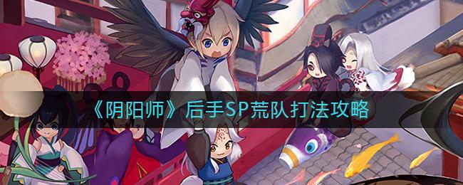 阴阳师后手SP荒队怎么打 阴阳师后手SP荒队打法攻略