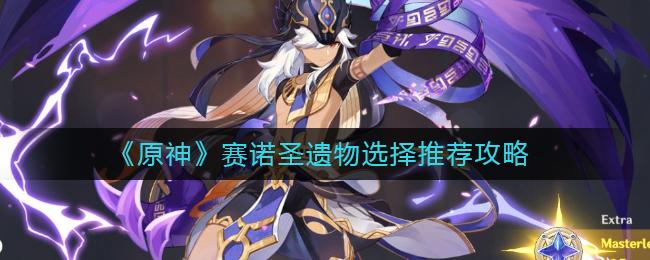 原神赛诺圣遗物怎么搭配 原神赛诺圣遗物选择推荐攻略