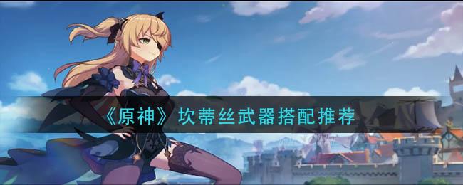 原神坎蒂丝武器怎么搭配 原神坎蒂丝武器搭配推荐
