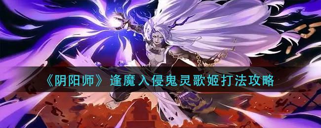 阴阳师逢魔入侵鬼灵歌姬怎么打 阴阳师逢魔入侵鬼灵歌姬打法攻略