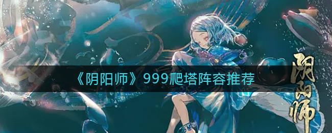 阴阳师周年爬塔阵容怎么搭配 阴阳师999爬塔阵容推荐