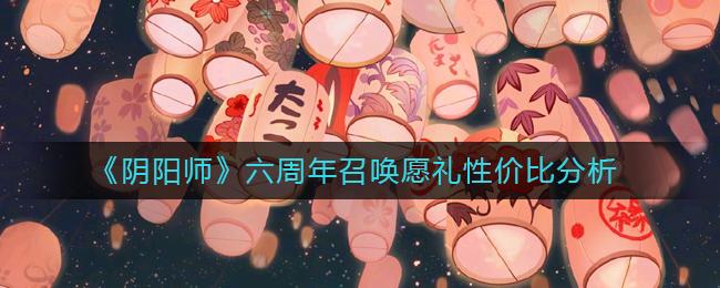 阴阳师六周年召唤愿礼要买吗 阴阳师六周年召唤愿礼性价比分析