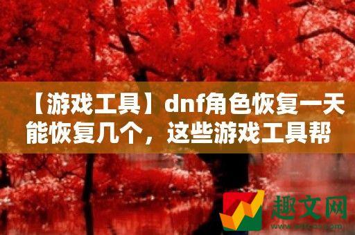 dnf角色恢复一天能恢复几个，这些游戏工具帮你轻松恢复！