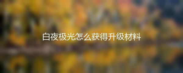 白夜极光怎么获得升级材料