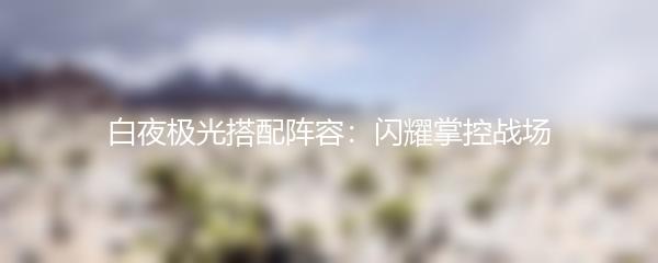白夜极光搭配阵容闪耀掌控战场