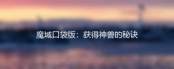魔域口袋版获得神兽的秘诀
